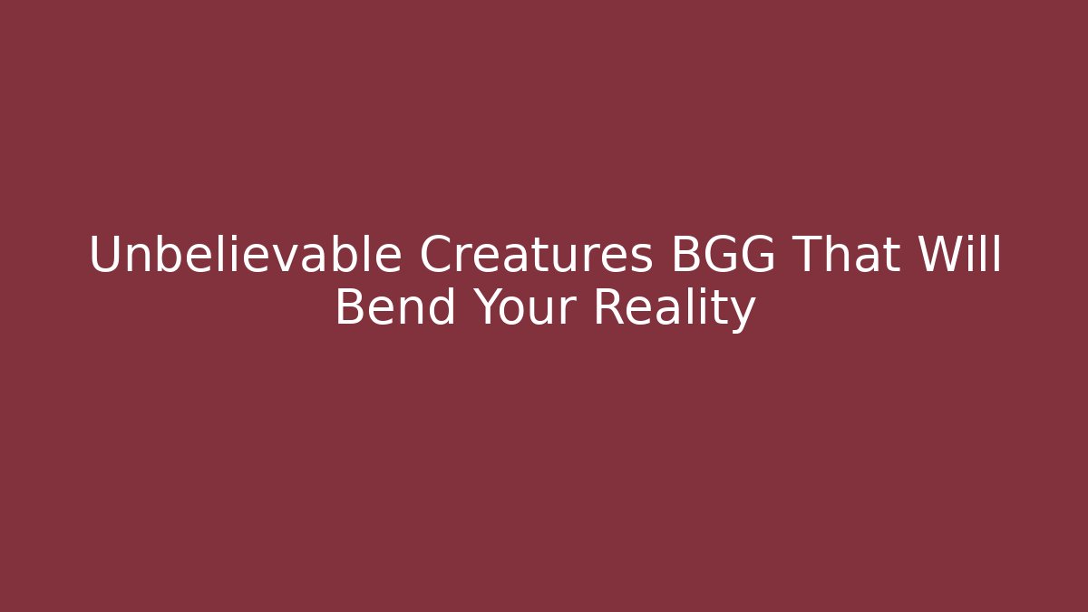 Unbelievable Creatures BGG That Will Bend Your Reality
