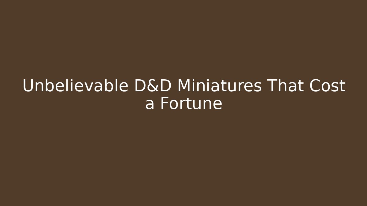 Unbelievable D&D Miniatures That Cost a Fortune