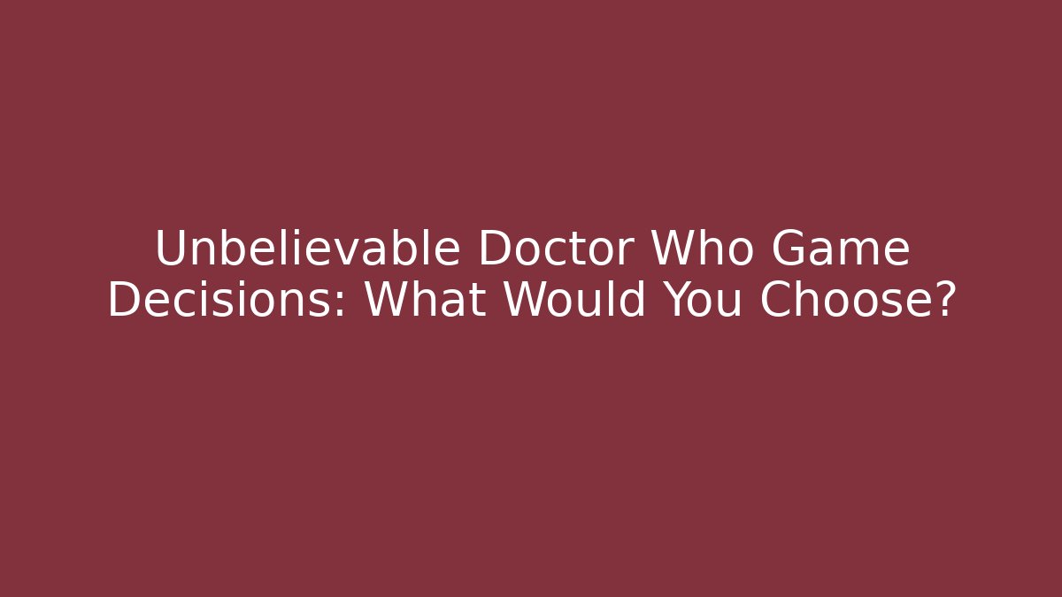 Unbelievable Doctor Who Game Decisions: What Would You Choose?