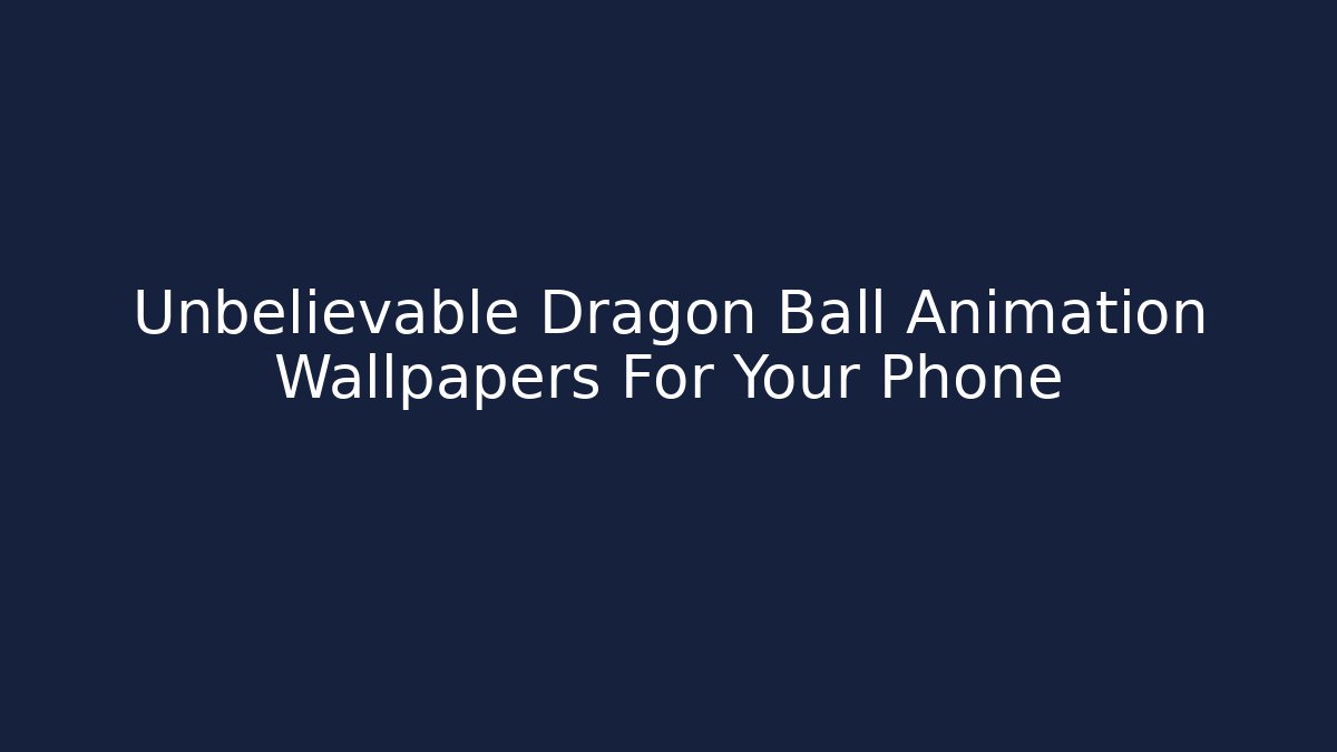 Unbelievable Dragon Ball Animation Wallpapers For Your Phone