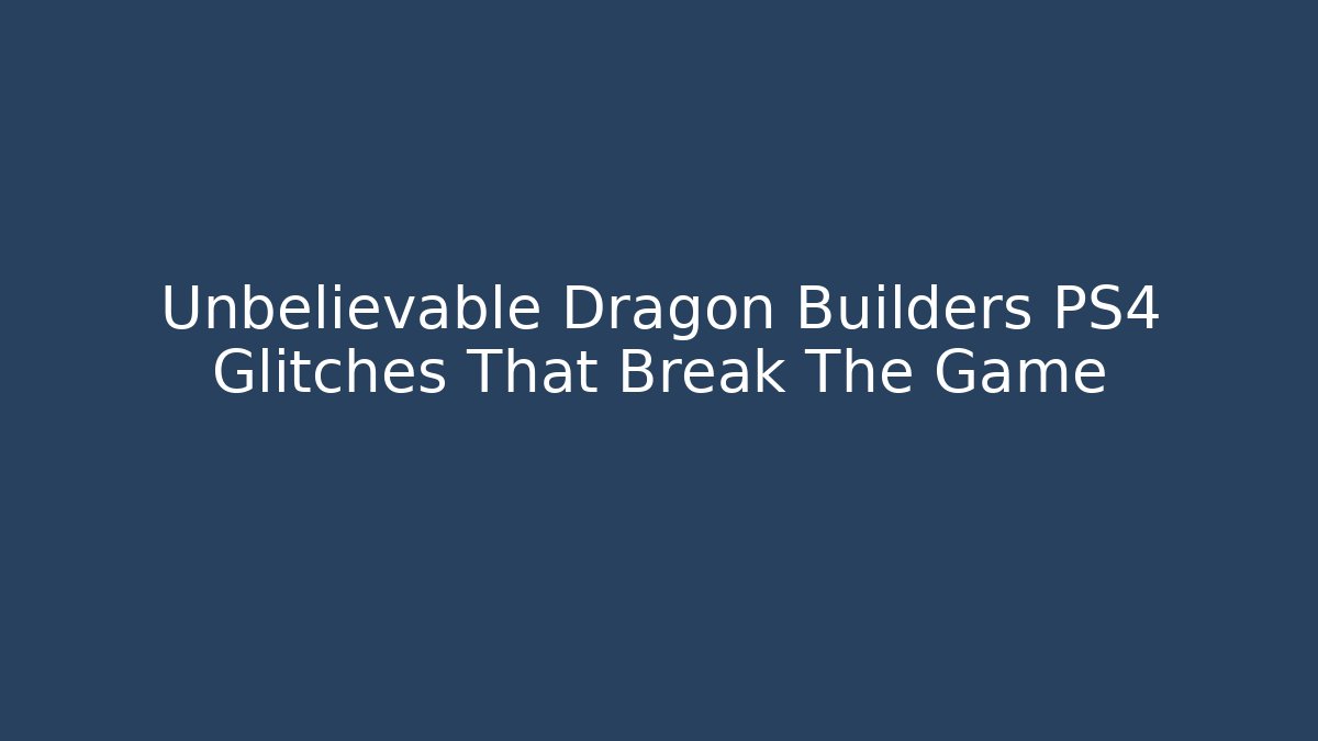 Unbelievable Dragon Builders PS4 Glitches That Break The Game