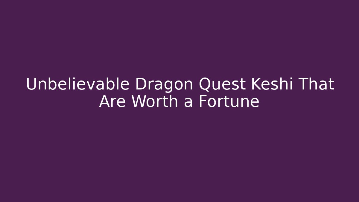 Unbelievable Dragon Quest Keshi That Are Worth a Fortune