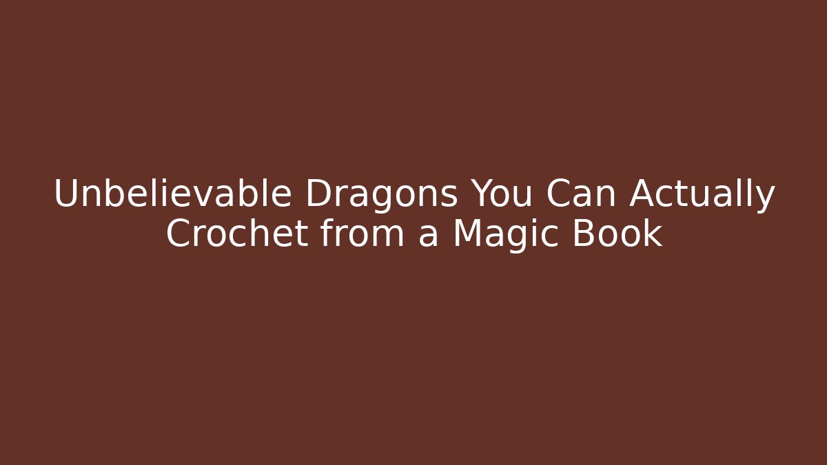 Unbelievable Dragons You Can Actually Crochet from a Magic Book