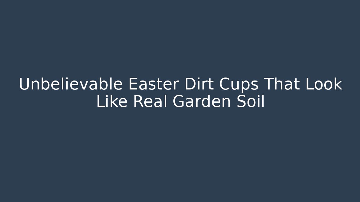 Unbelievable Easter Dirt Cups That Look Like Real Garden Soil