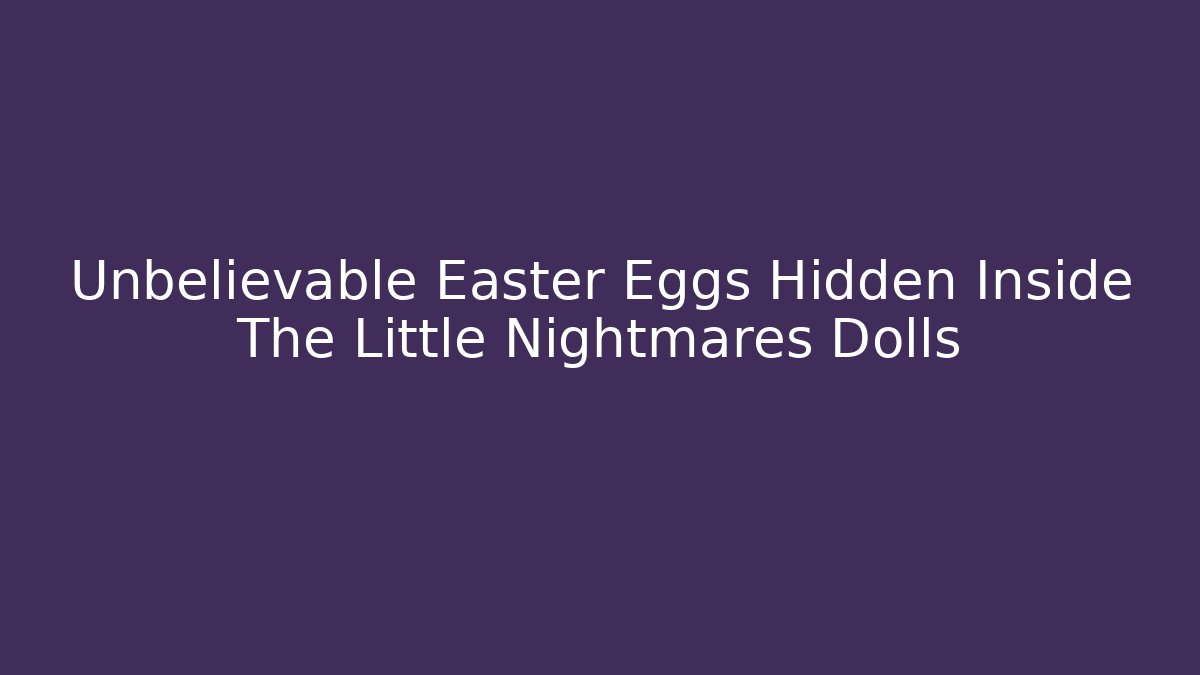 Unbelievable Easter Eggs Hidden Inside The Little Nightmares Dolls