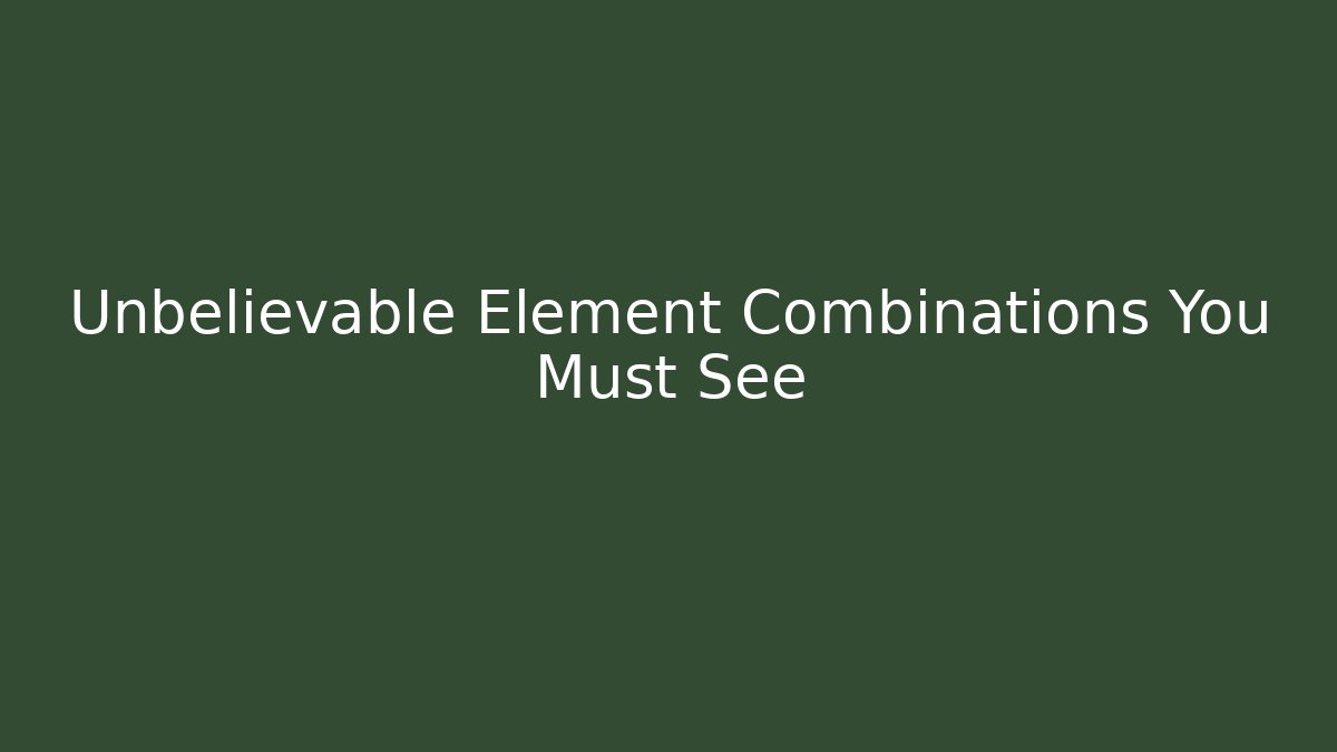 Unbelievable Element Combinations You Must See