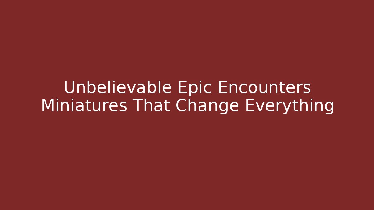 Unbelievable Epic Encounters Miniatures That Change Everything