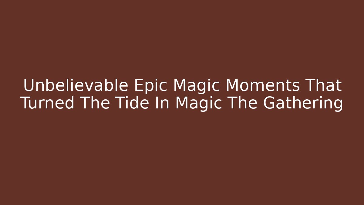Unbelievable Epic Magic Moments That Turned The Tide In Magic The Gathering