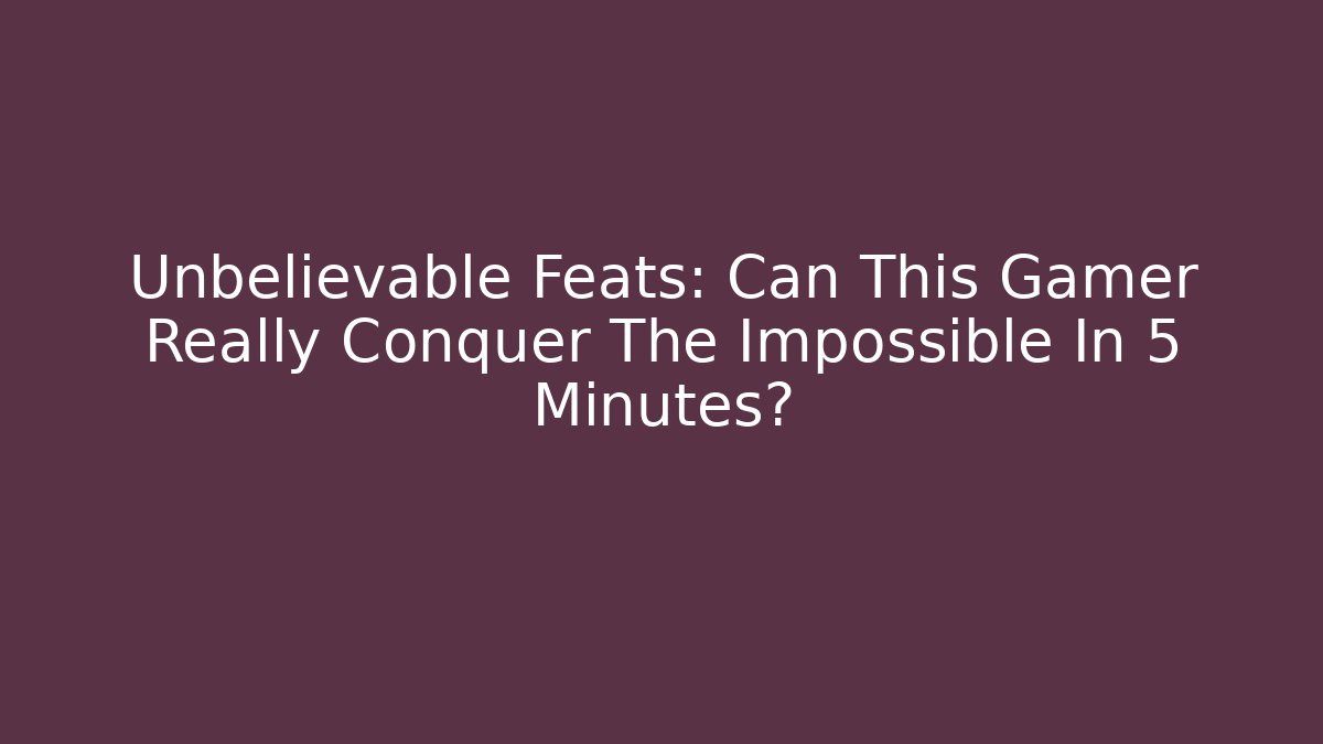 Unbelievable Feats: Can This Gamer Really Conquer The Impossible In 5 Minutes?