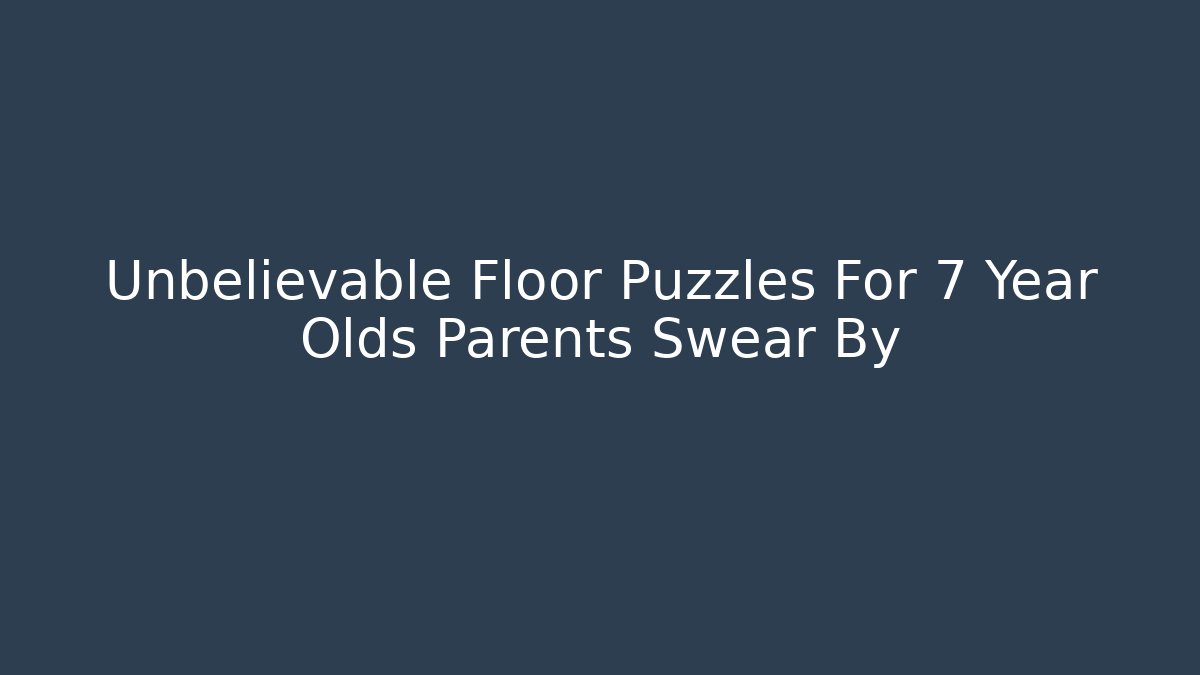 Unbelievable Floor Puzzles For 7 Year Olds Parents Swear By