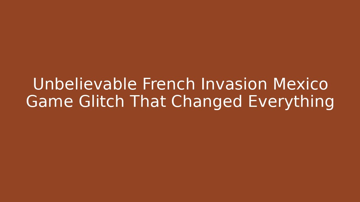 Unbelievable French Invasion Mexico Game Glitch That Changed Everything