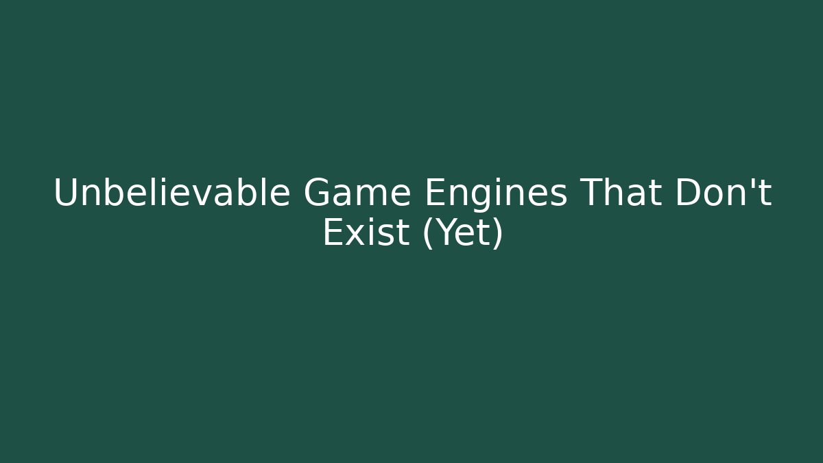 Unbelievable Game Engines That Don't Exist (Yet)