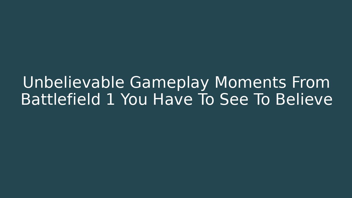 Unbelievable Gameplay Moments From Battlefield 1 You Have To See To Believe