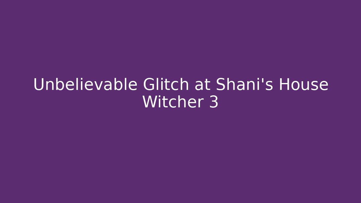 Unbelievable Glitch at Shani's House Witcher 3