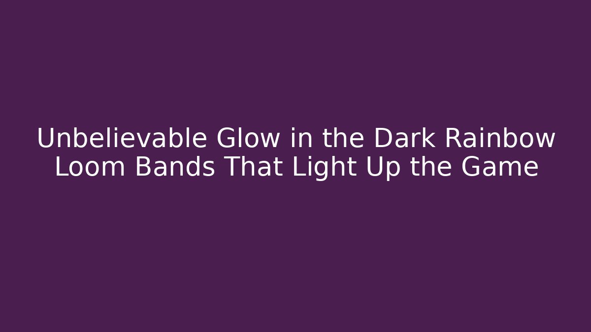 Unbelievable Glow in the Dark Rainbow Loom Bands That Light Up the Game
