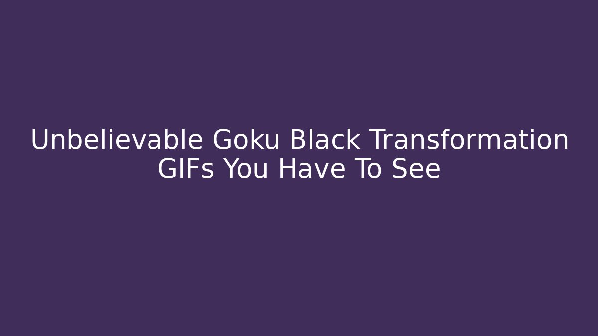 Unbelievable Goku Black Transformation GIFs You Have To See