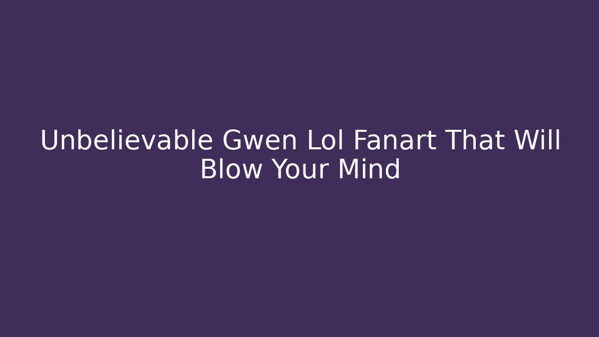 Unbelievable Gwen Lol Fanart That Will Blow Your Mind