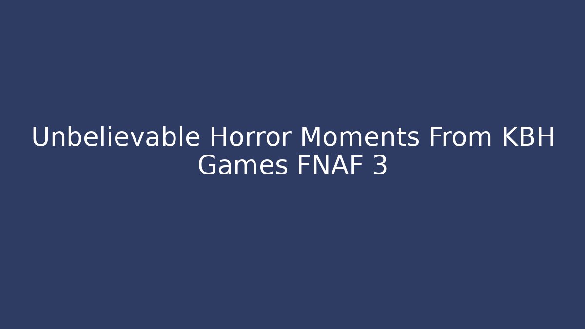 Unbelievable Horror Moments From KBH Games FNAF 3