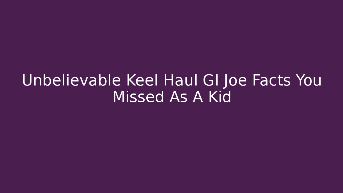 Unbelievable Keel Haul GI Joe Facts You Missed As A Kid - Critter Realm