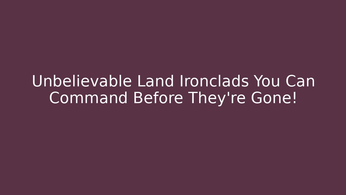 Unbelievable Land Ironclads You Can Command Before They're Gone!