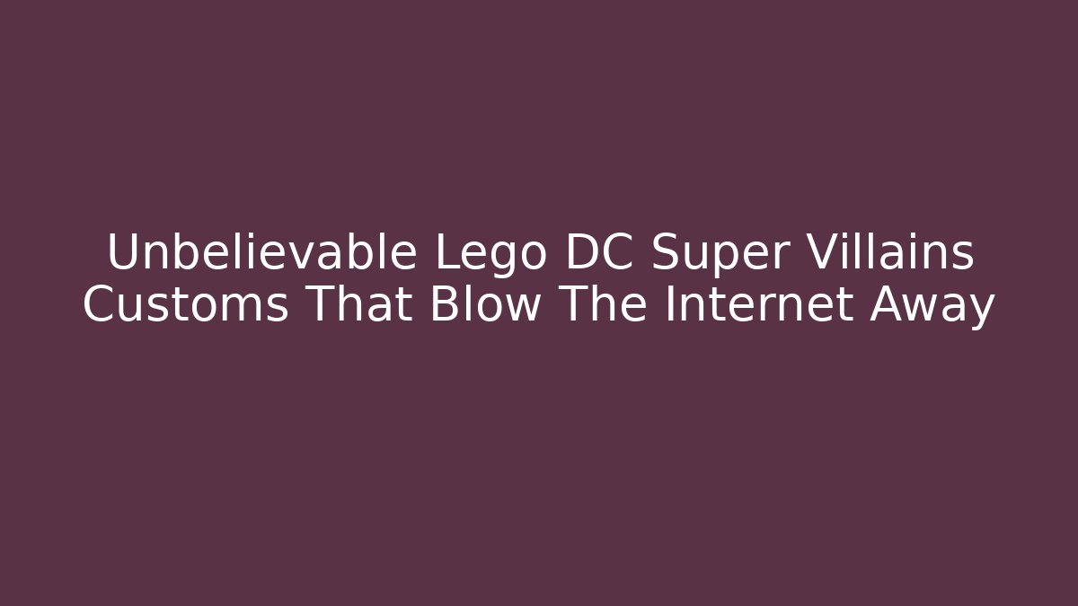 Unbelievable Lego DC Super Villains Customs That Blow The Internet Away