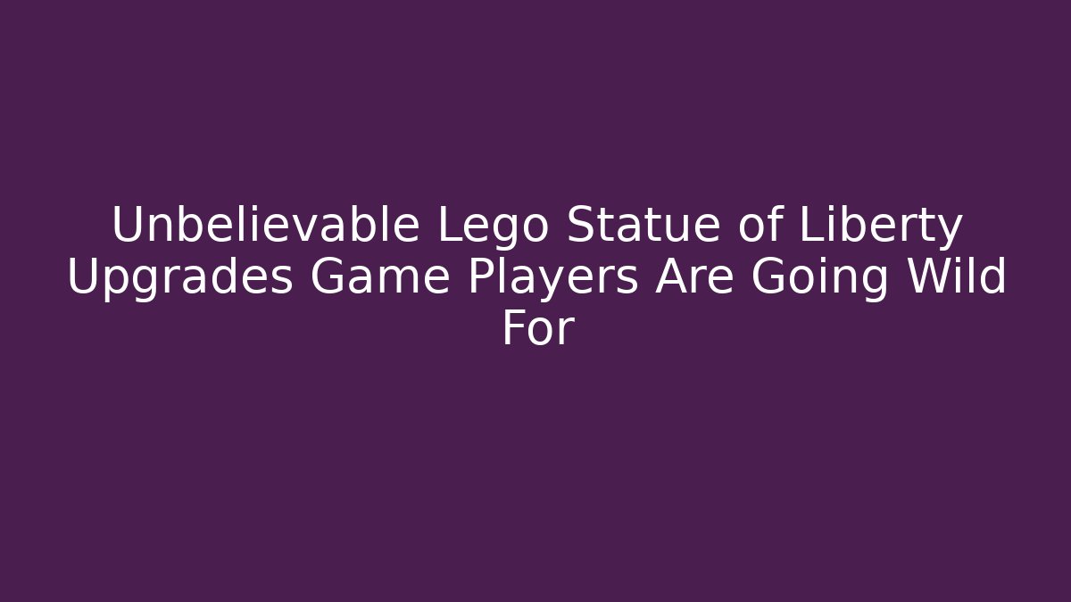 Unbelievable Lego Statue of Liberty Upgrades Game Players Are Going Wild For