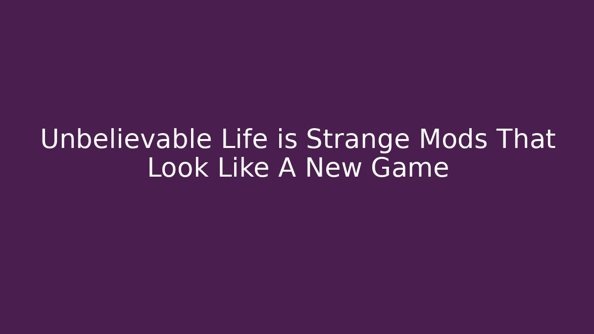 Unbelievable Life is Strange Mods That Look Like A New Game