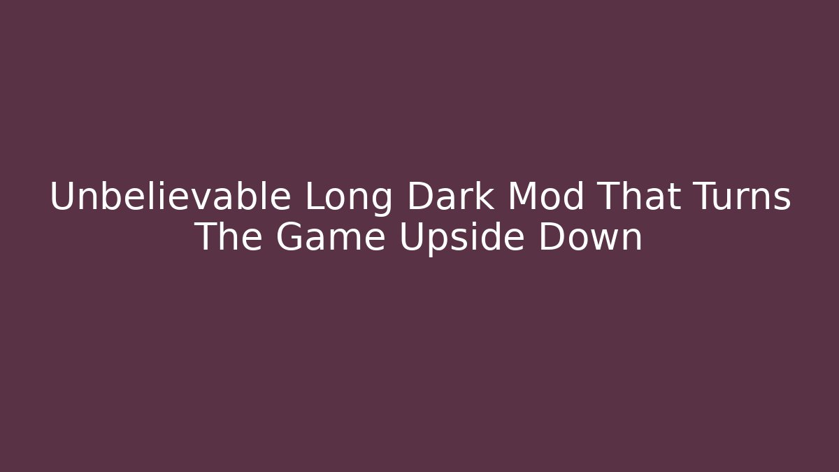 Unbelievable Long Dark Mod That Turns The Game Upside Down