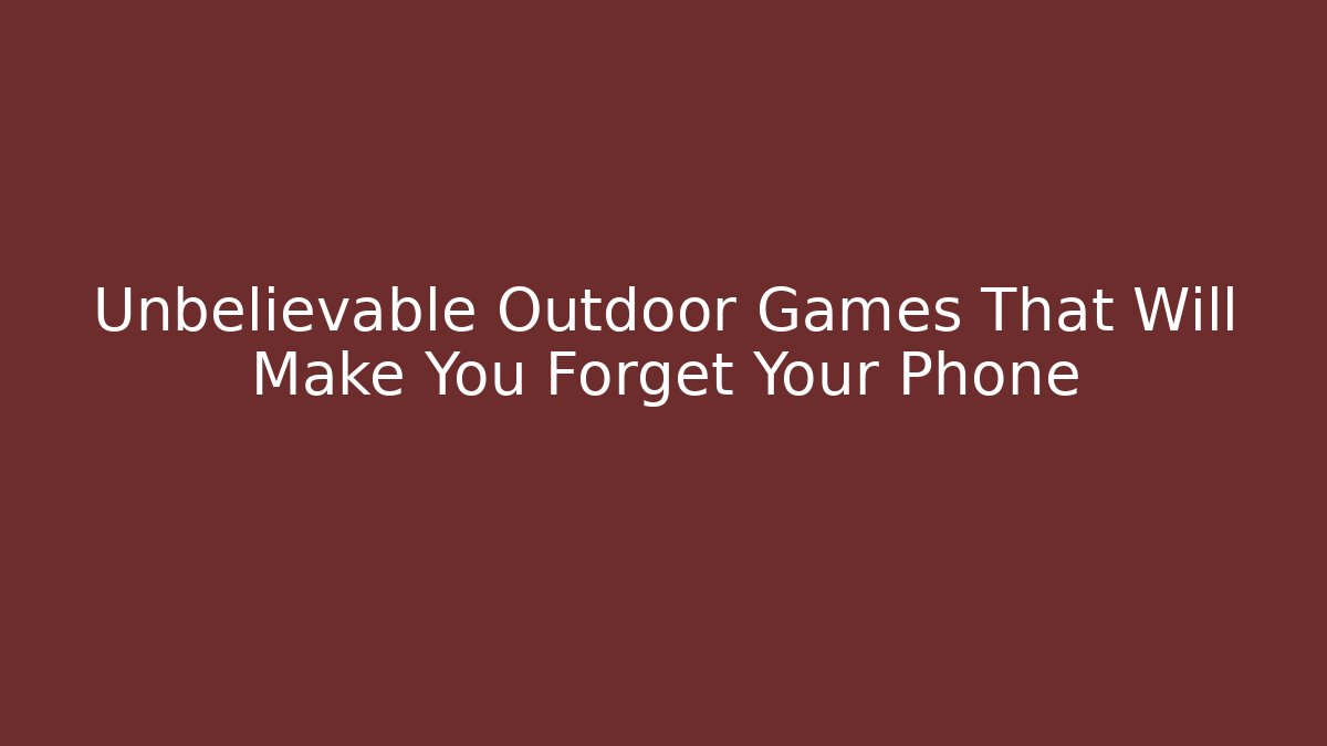 Unbelievable Outdoor Games That Will Make You Forget Your Phone