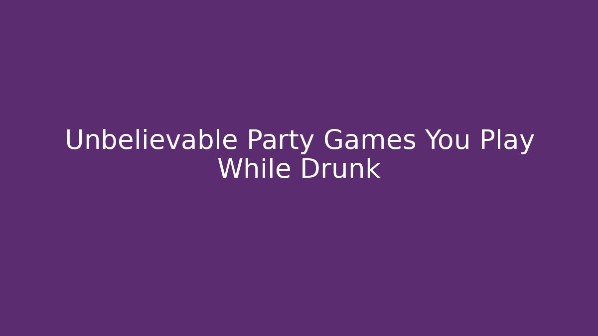 Unbelievable Party Games You Play While Drunk