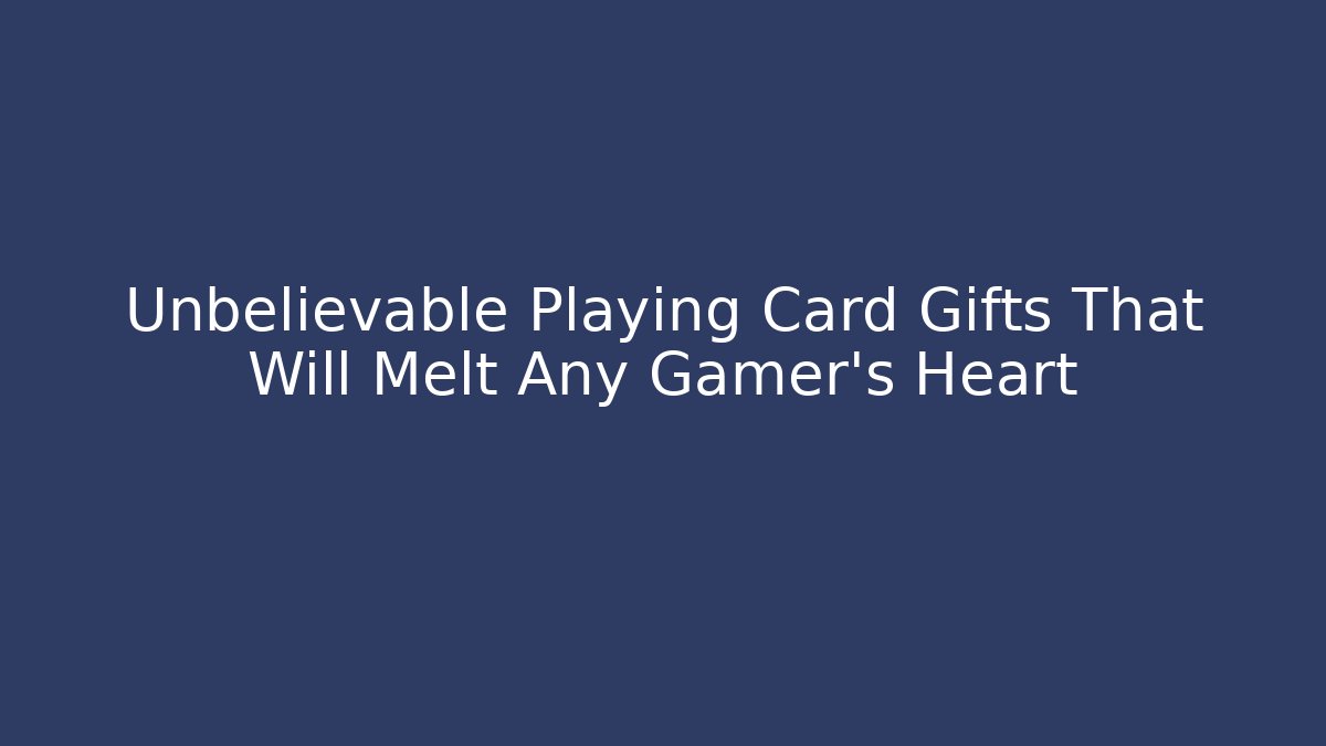 Unbelievable Playing Card Gifts That Will Melt Any Gamer's Heart