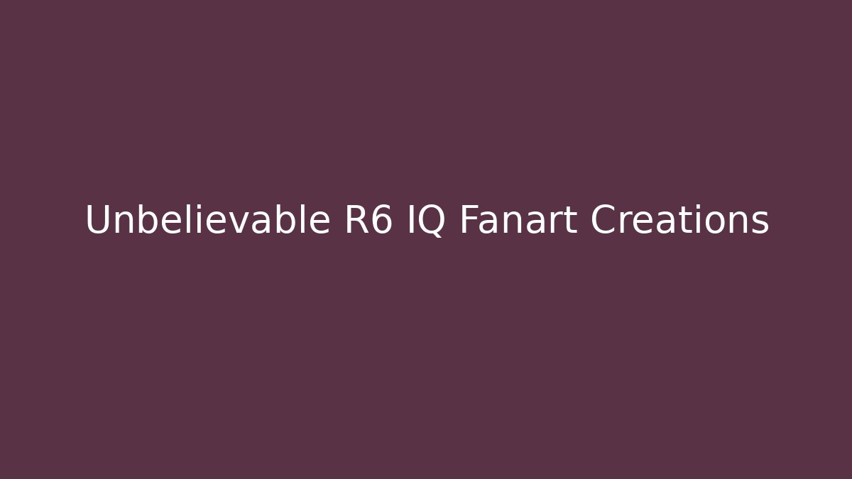 Unbelievable R6 IQ Fanart Creations