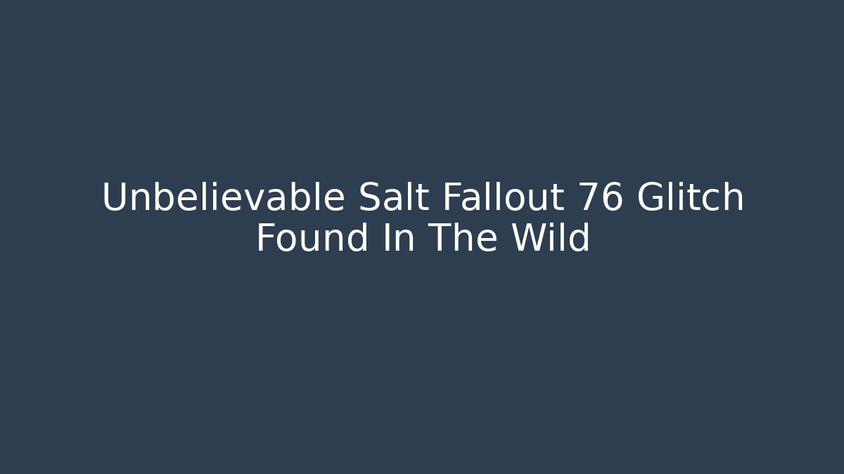 Unbelievable Salt Fallout 76 Glitch Found In The Wild