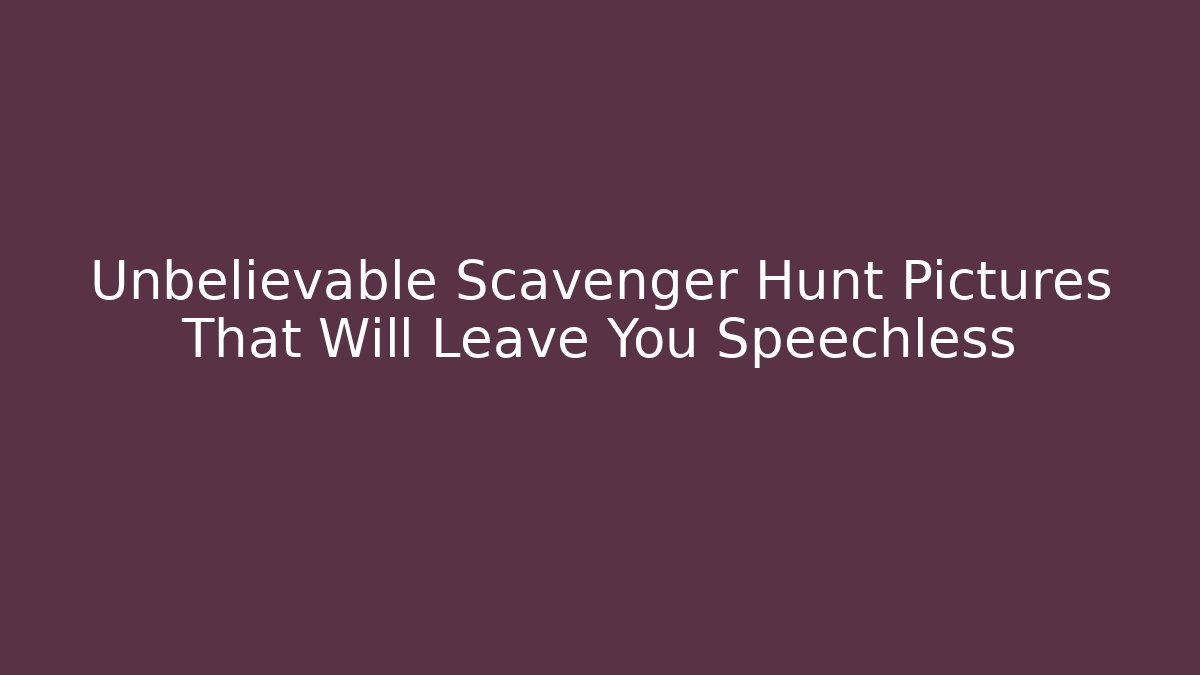Unbelievable Scavenger Hunt Pictures That Will Leave You Speechless