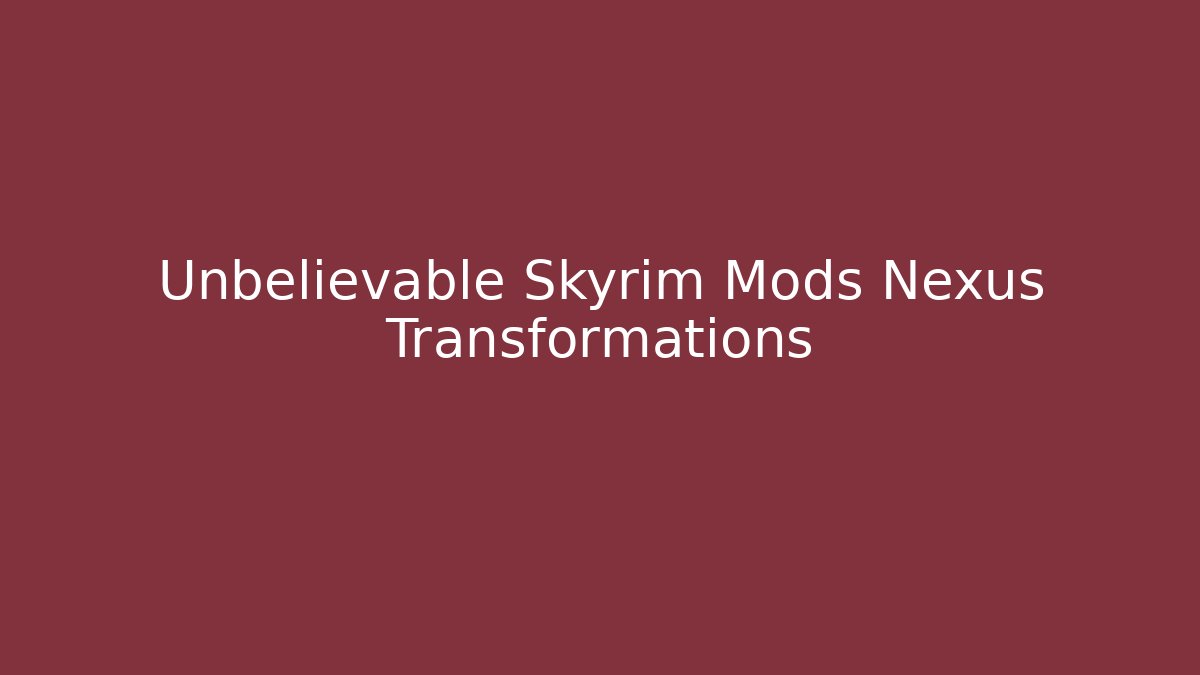 Unbelievable Skyrim Mods Nexus Transformations