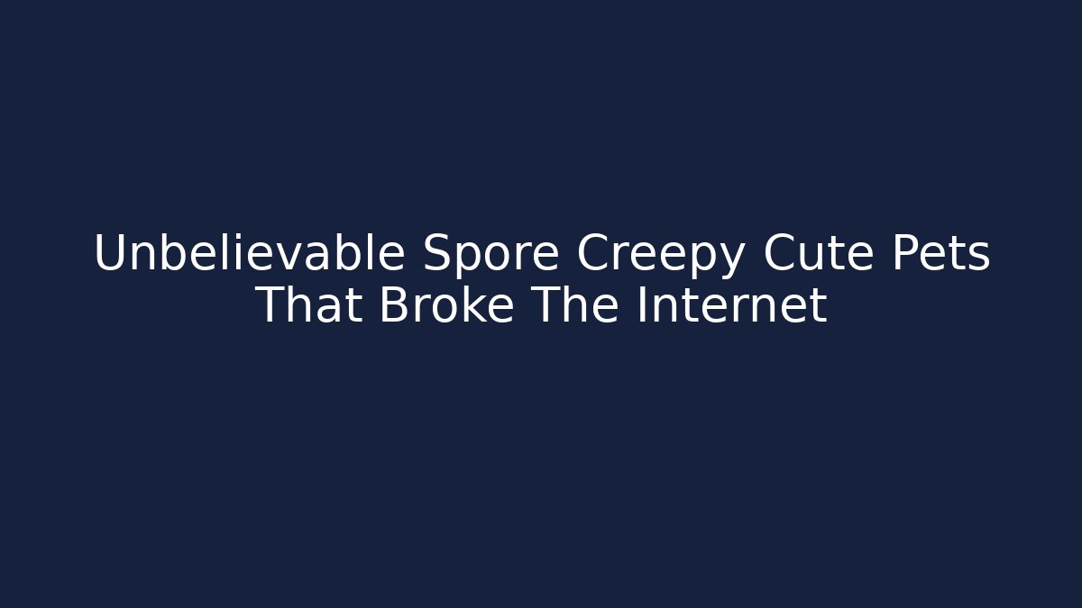 Unbelievable Spore Creepy Cute Pets That Broke The Internet