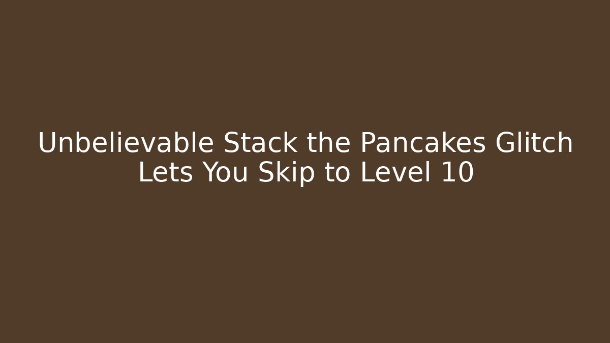 Unbelievable Stack the Pancakes Glitch Lets You Skip to Level 10
