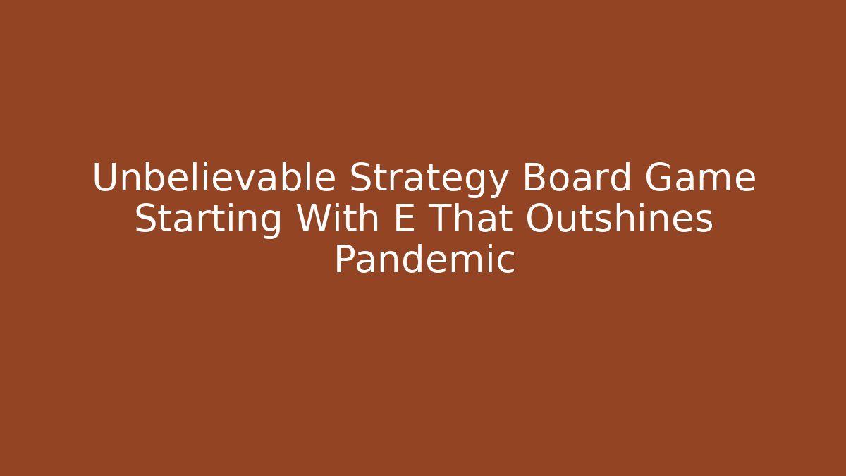 Unbelievable Strategy Board Game Starting With E That Outshines Pandemic