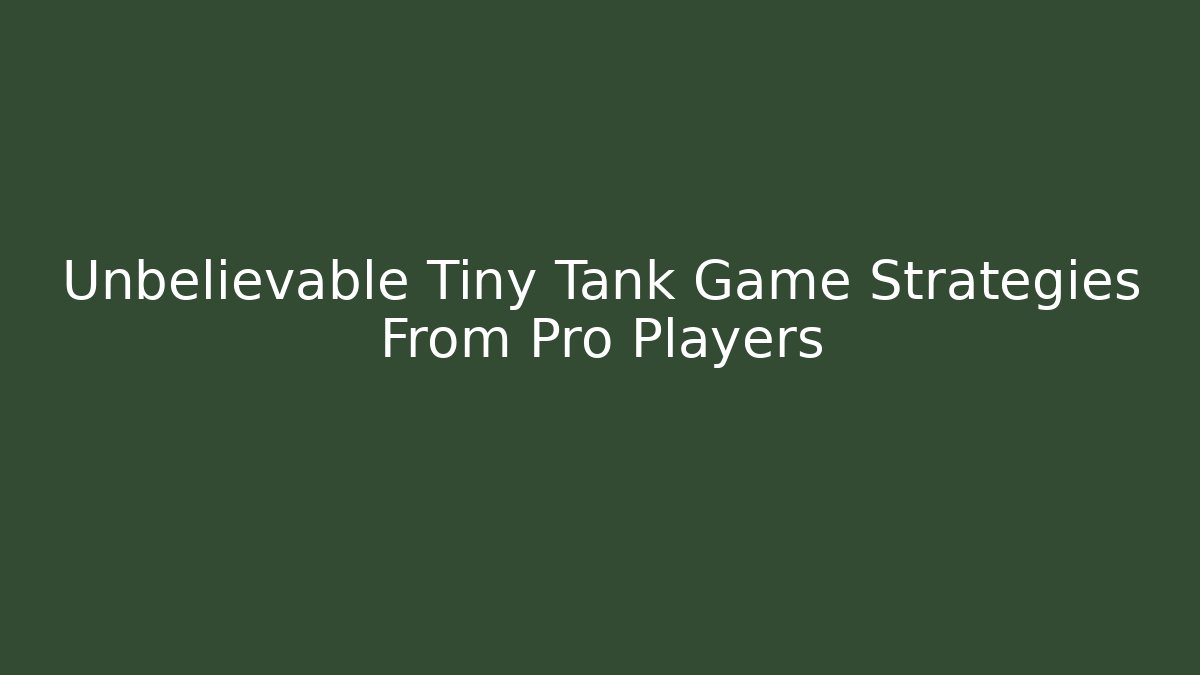 Unbelievable Tiny Tank Game Strategies From Pro Players