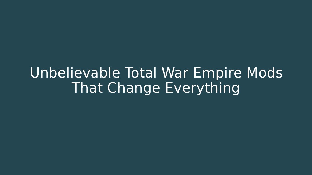 Unbelievable Total War Empire Mods That Change Everything