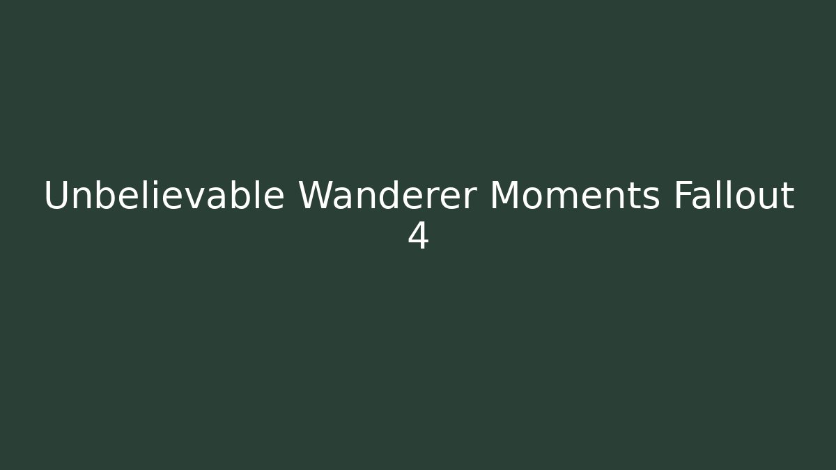 Unbelievable Wanderer Moments Fallout 4