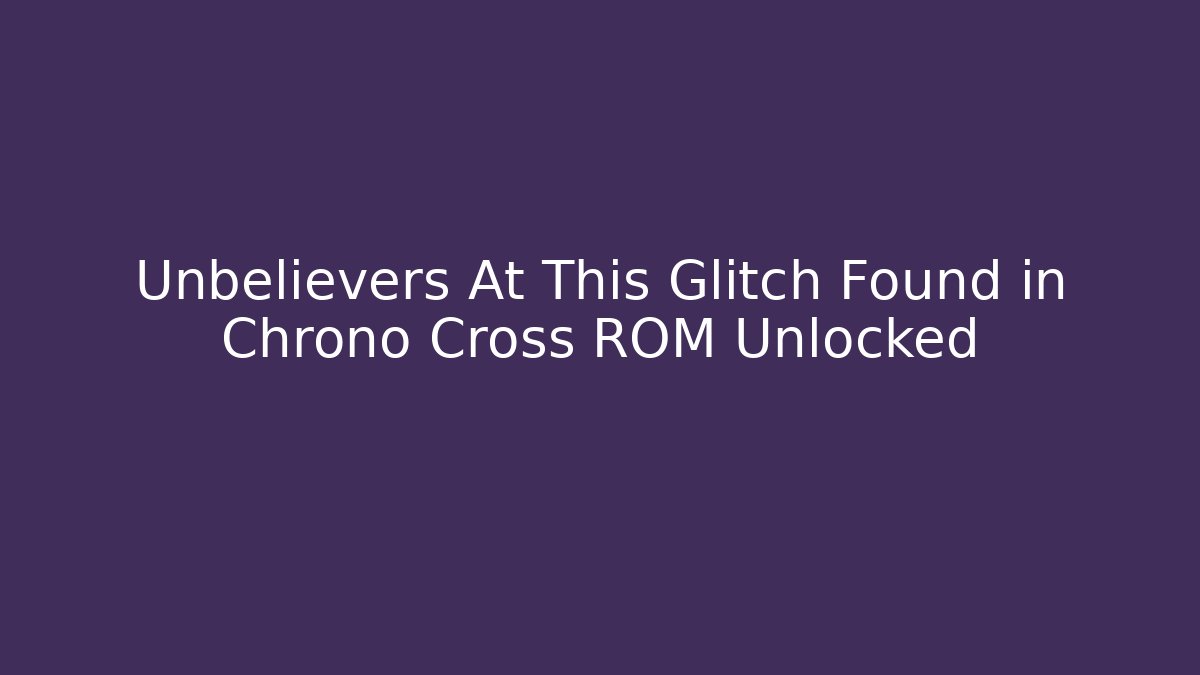 Unbelievers At This Glitch Found in Chrono Cross ROM Unlocked
