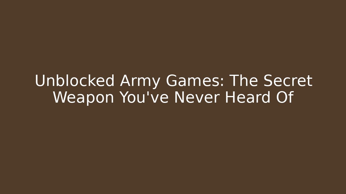 Unblocked Army Games: The Secret Weapon You’ve Never Heard Of