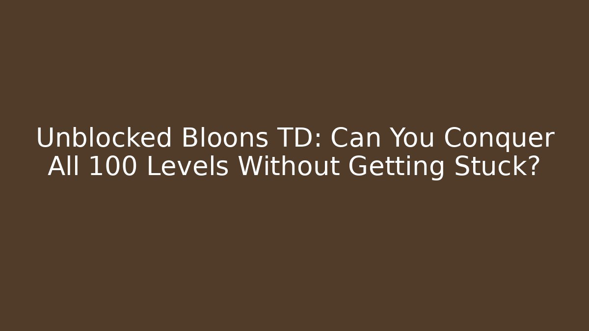 Unblocked Bloons TD: Can You Conquer All 100 Levels Without Getting Stuck?