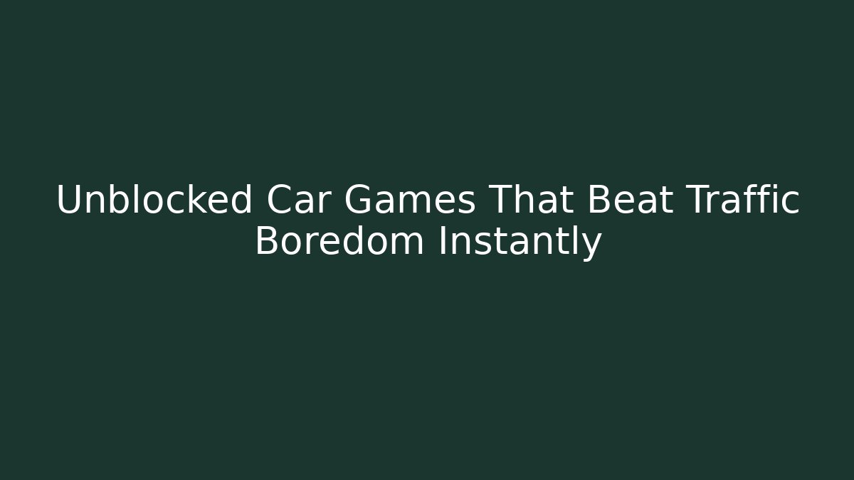 Unblocked Car Games That Beat Traffic Boredom Instantly