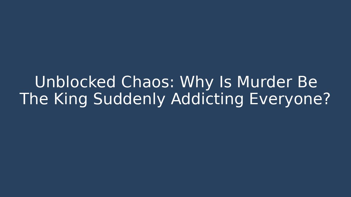 Unblocked Chaos: Why Is Murder Be The King Suddenly Addicting Everyone?