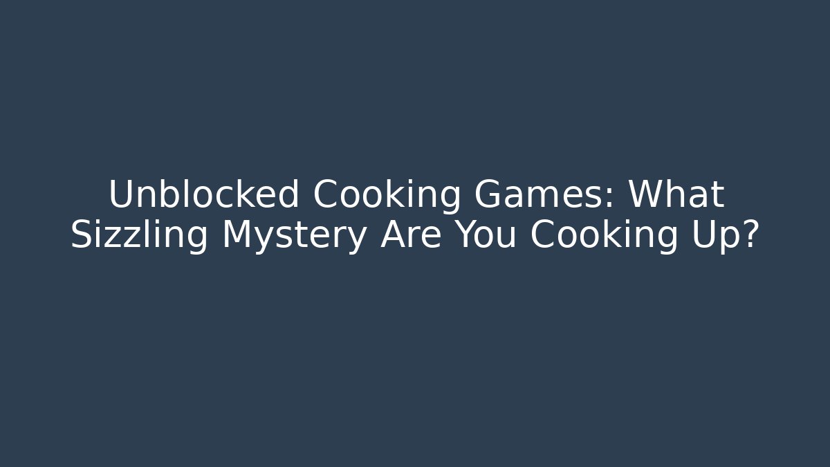 Unblocked Cooking Games: What Sizzling Mystery Are You Cooking Up?