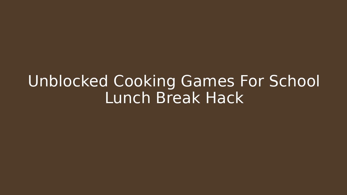 Unblocked Cooking Games For School Lunch Break Hack
