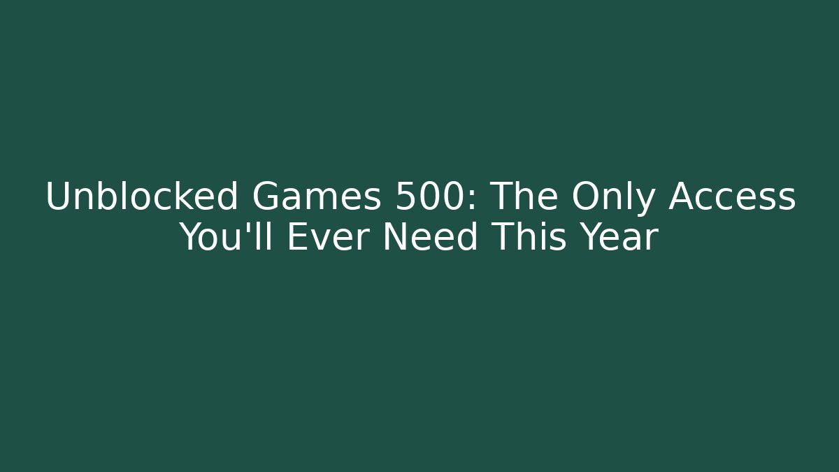 Unblocked Games 500: The Only Access You’ll Ever Need This Year