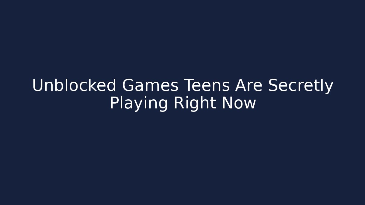 Unblocked Games Teens Are Secretly Playing Right Now